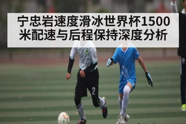 宁忠岩速度滑冰世界杯1500米配速与后程保持深度分析